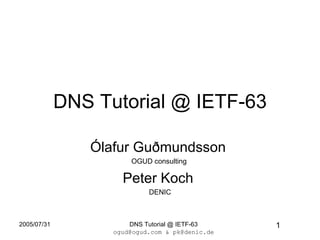 DNS Tutorial @ IETF-63

                Ólafur Guðmundsson
                       OGUD consulting

                     Peter Koch
                            DENIC



2005/07/31             DNS Tutorial @ IETF-63    1
                   ogud@ogud.com & pk@denic.de
 