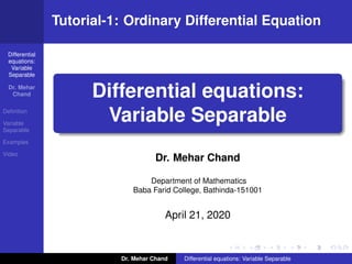 Differential
equations:
Variable
Separable
Dr. Mehar
Chand
Deﬁnition
Variable
Separable
Examples
Video
Tutorial-1: Ordinary Differential Equation
Differential equations:
Variable Separable
Dr. Mehar Chand
Department of Mathematics
Baba Farid College, Bathinda-151001
April 21, 2020
Dr. Mehar Chand Differential equations: Variable Separable
 
