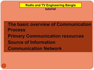 The basic overview of Communication
Process
Primary Communication resources
Source of Information
Communication Network
1
Radio and TV Engineering Bangla
tutorial
 