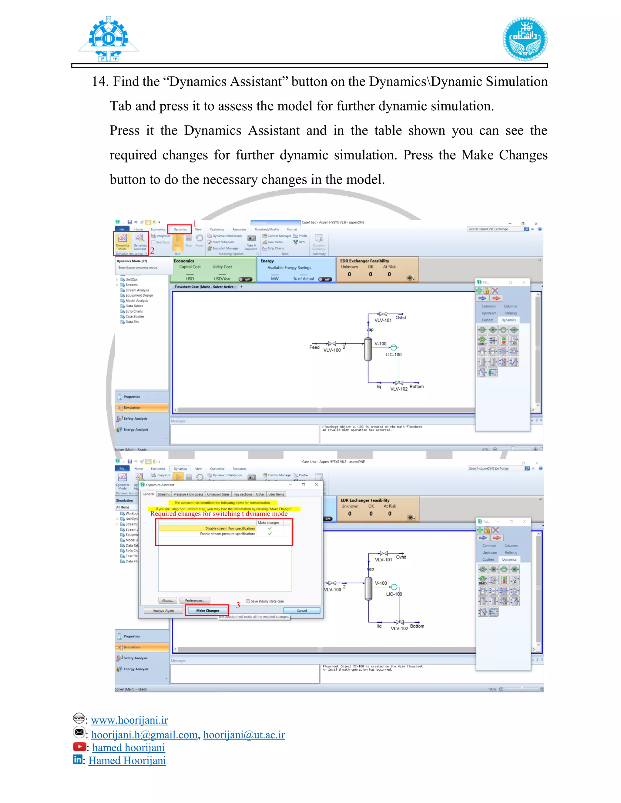 : www.hoorijani.ir
: hoorijani.h@gmail.com, hoorijani@ut.ac.ir
: hamed hoorijani
: Hamed Hoorijani
14. Find the “Dynamics Assistant” button on the DynamicsDynamic Simulation
Tab and press it to assess the model for further dynamic simulation.
Press it the Dynamics Assistant and in the table shown you can see the
required changes for further dynamic simulation. Press the Make Changes
button to do the necessary changes in the model.
1
2
3
Required changes for switching t dynamic mode
00
 