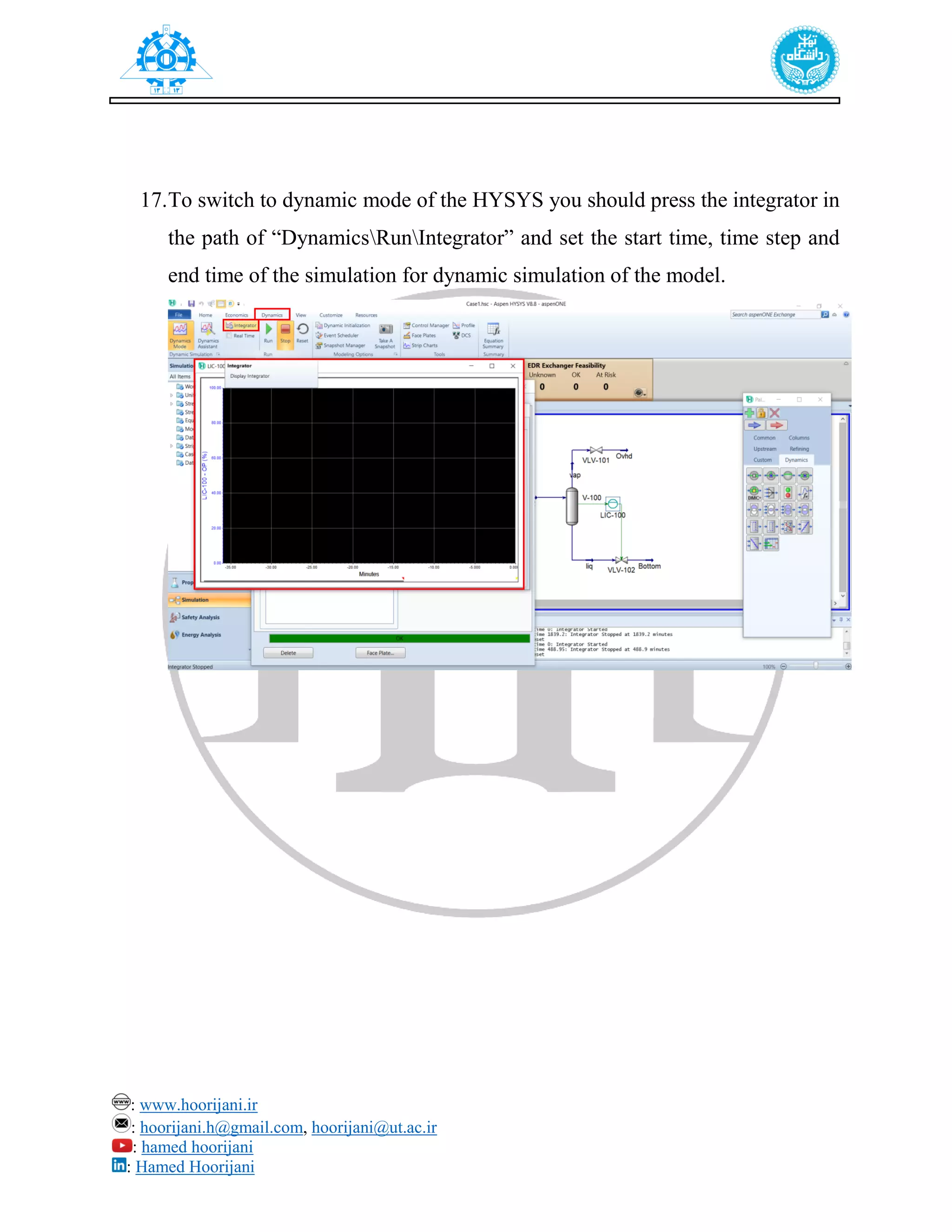: www.hoorijani.ir
: hoorijani.h@gmail.com, hoorijani@ut.ac.ir
: hamed hoorijani
: Hamed Hoorijani
17.To switch to dynamic mode of the HYSYS you should press the integrator in
the path of “DynamicsRunIntegrator” and set the start time, time step and
end time of the simulation for dynamic simulation of the model.
 