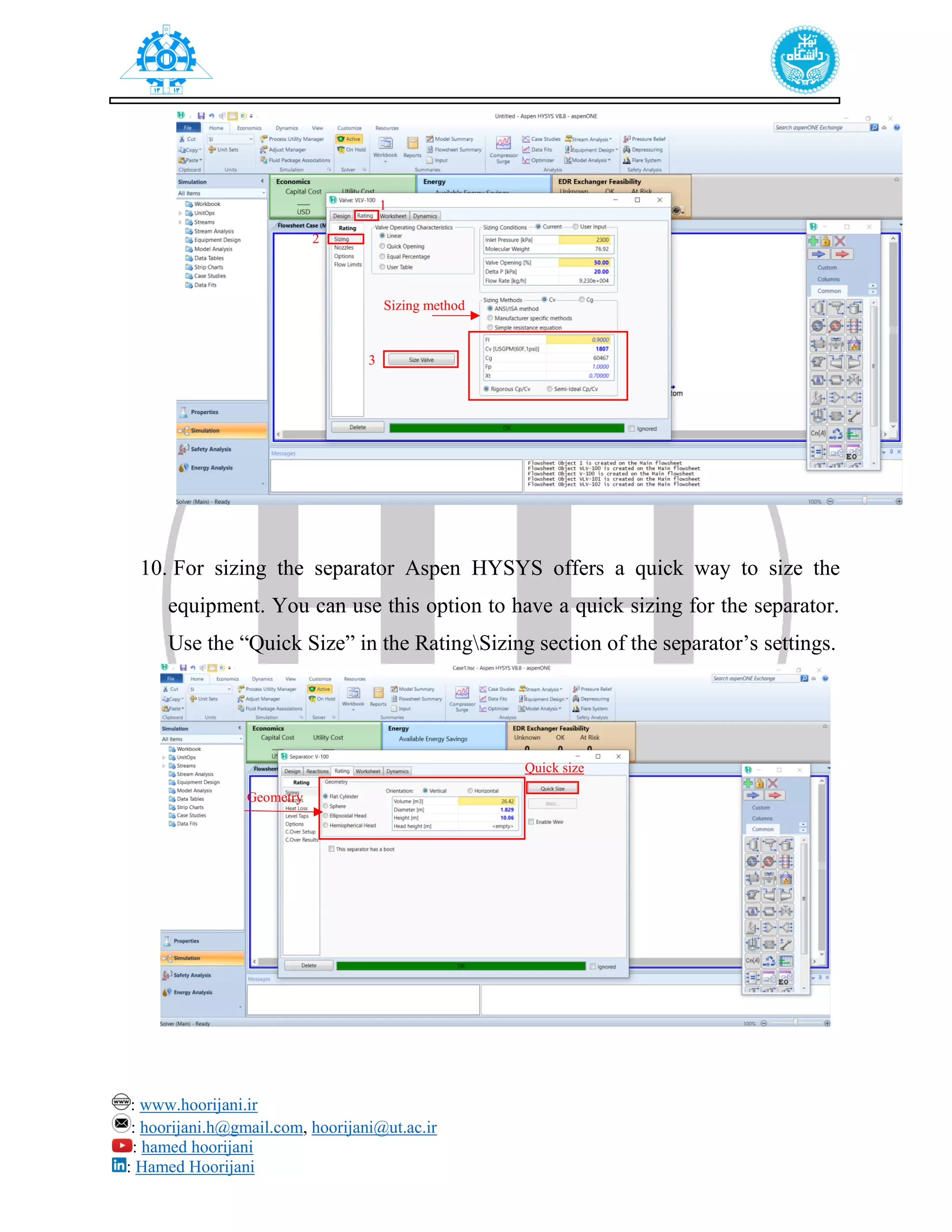 : www.hoorijani.ir
: hoorijani.h@gmail.com, hoorijani@ut.ac.ir
: hamed hoorijani
: Hamed Hoorijani
10. For sizing the separator Aspen HYSYS offers a quick way to size the
equipment. You can use this option to have a quick sizing for the separator.
Use the “Quick Size” in the RatingSizing section of the separator’s settings.
Sizing method
1
2
3
Quick size
Geometry
 