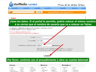 Llene los datos. Si el portal lo permite, podría colocar el mismo nombre  a su correo que el nombre de usuario que va a colocar en Telme Por favor, continúe con el procedimiento y abra su cuenta latinmail 