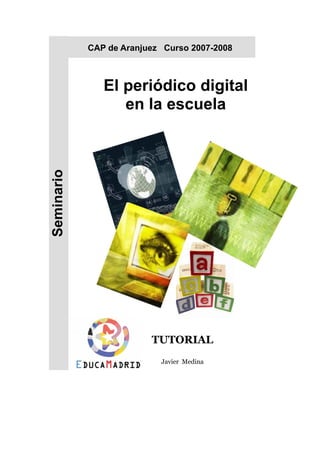 CAP de Aranjuez Curso 2007-2008



               El periódico digital
                  en la escuela
Seminario




                         TUTORIAL
                           Javier Medina