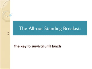 : The key to survival until lunch The All-out Standing Breafast: 