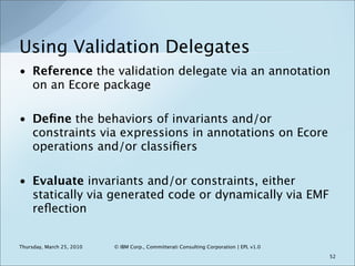 Using Validation Delegates
• Reference the validation delegate via an annotation
  on an Ecore package

• Deﬁne the behavi...