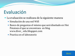 Evaluación
 La evaluación se realizara de la siguiente manera
    Simulación de una red Wifi
    Banco de preguntas el mismo que será diseñado en Hot
     Potatoes el que se encontrara en blog
     www.diver_ edu.blogspot.com
    Practica en el laboratorio




                                                      Menú
 