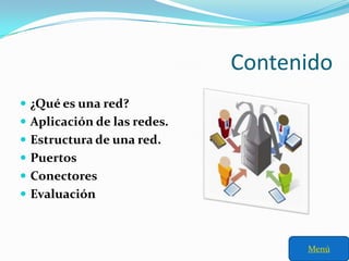 Contenido
 ¿Qué es una red?
 Aplicación de las redes.
 Estructura de una red.
 Puertos
 Conectores
 Evaluación



                                   Menú
 