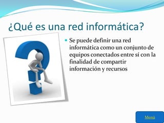 ¿Qué es una red informática?
            Se puede definir una red
            informática como un conjunto de
            equipos conectados entre sí con la
            finalidad de compartir
            información y recursos




                                         Menú
 
