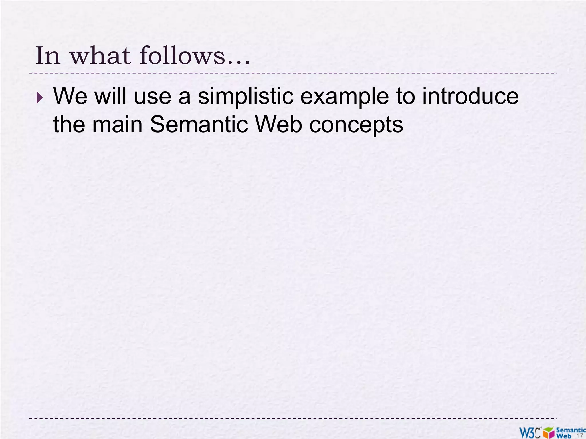 In what follows…We will use a simplistic example to introduce the main Semantic Web concepts