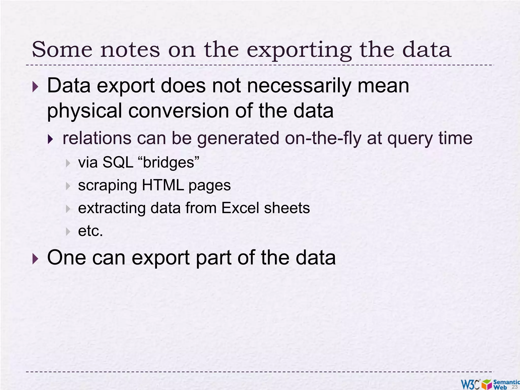 Some notes on the exporting the dataData export does not necessarily mean physical conversion of the datarelations can be generated on-the-fly at query timevia SQL “bridges”scraping HTML pagesextracting data from Excel sheetsetc.One can export part of the data
