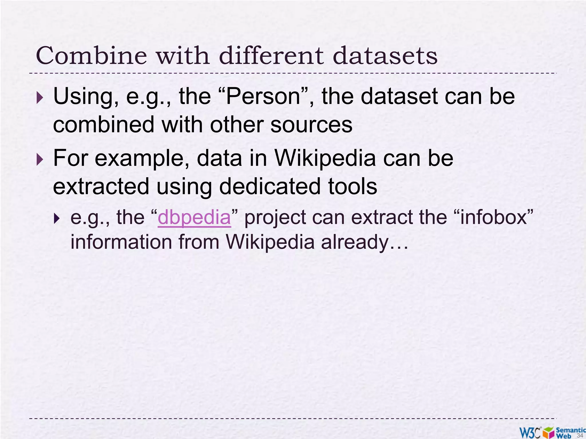 Combine with different datasetsUsing, e.g., the “Person”, the dataset can be combined with other sourcesFor example, data in Wikipedia can be extracted using dedicated toolse.g., the “dbpedia” project can extract the “infobox” information from Wikipedia already… 