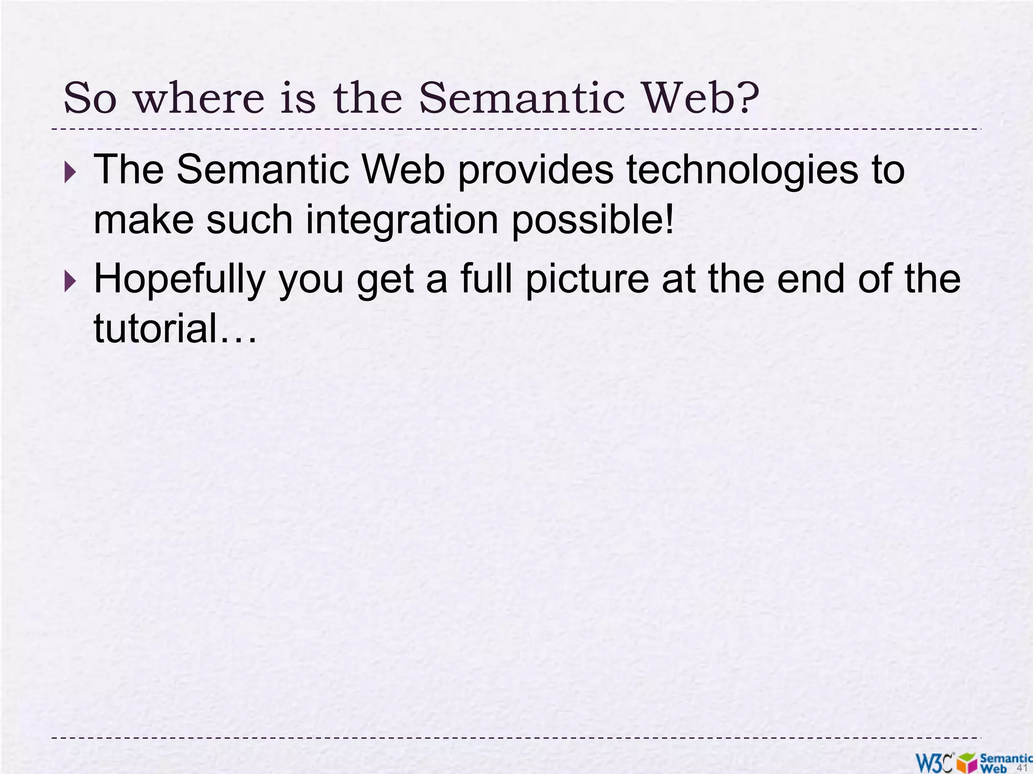 So where is the Semantic Web?The Semantic Web provides technologies to make such integration possible! Hopefully you get a full picture at the end of the tutorial…
