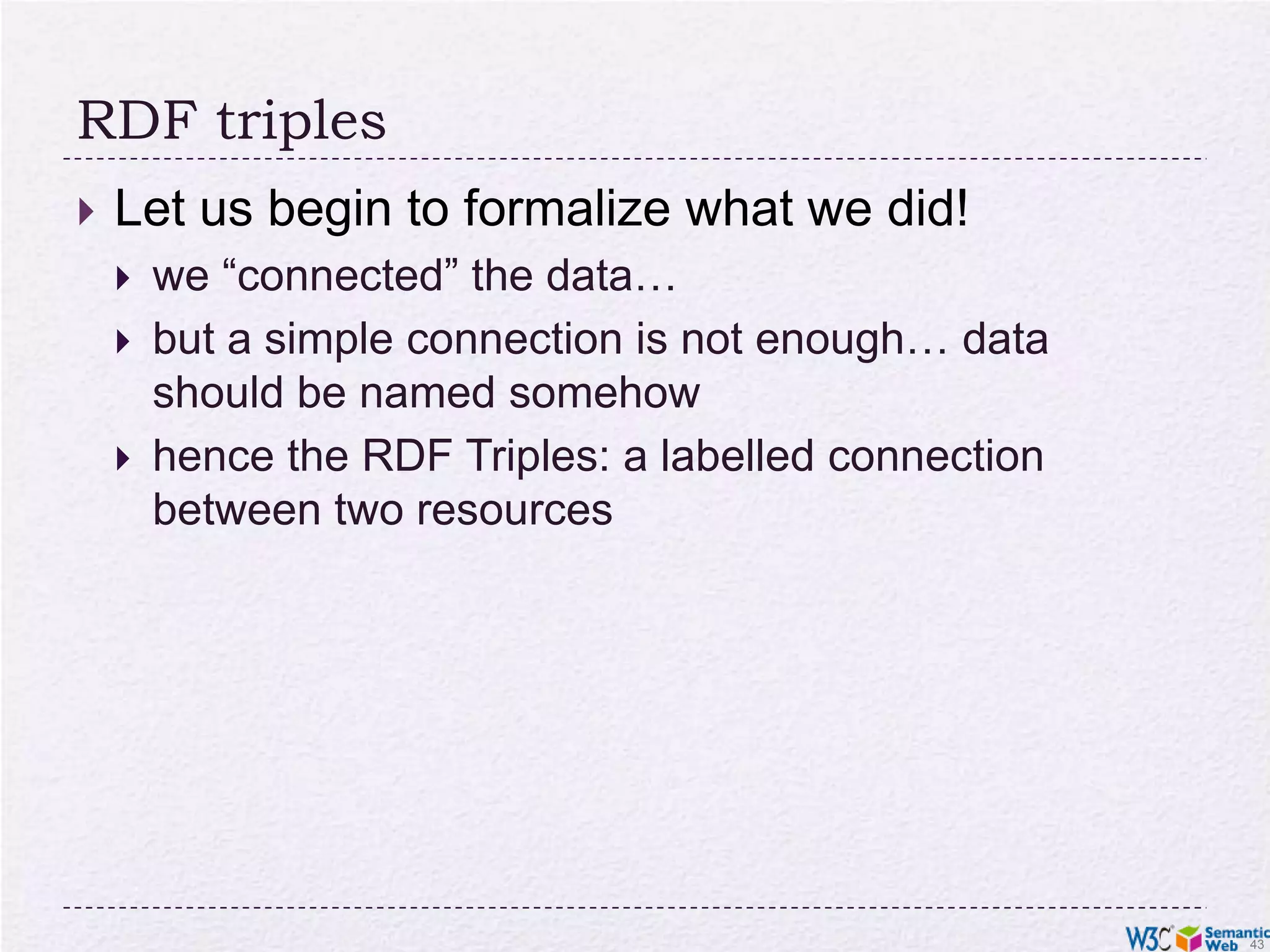 RDF triplesLet us begin to formalize what we did!we “connected” the data…but a simple connection is not enough… data should be named somehowhence the RDF Triples: a labelled connection between two resources