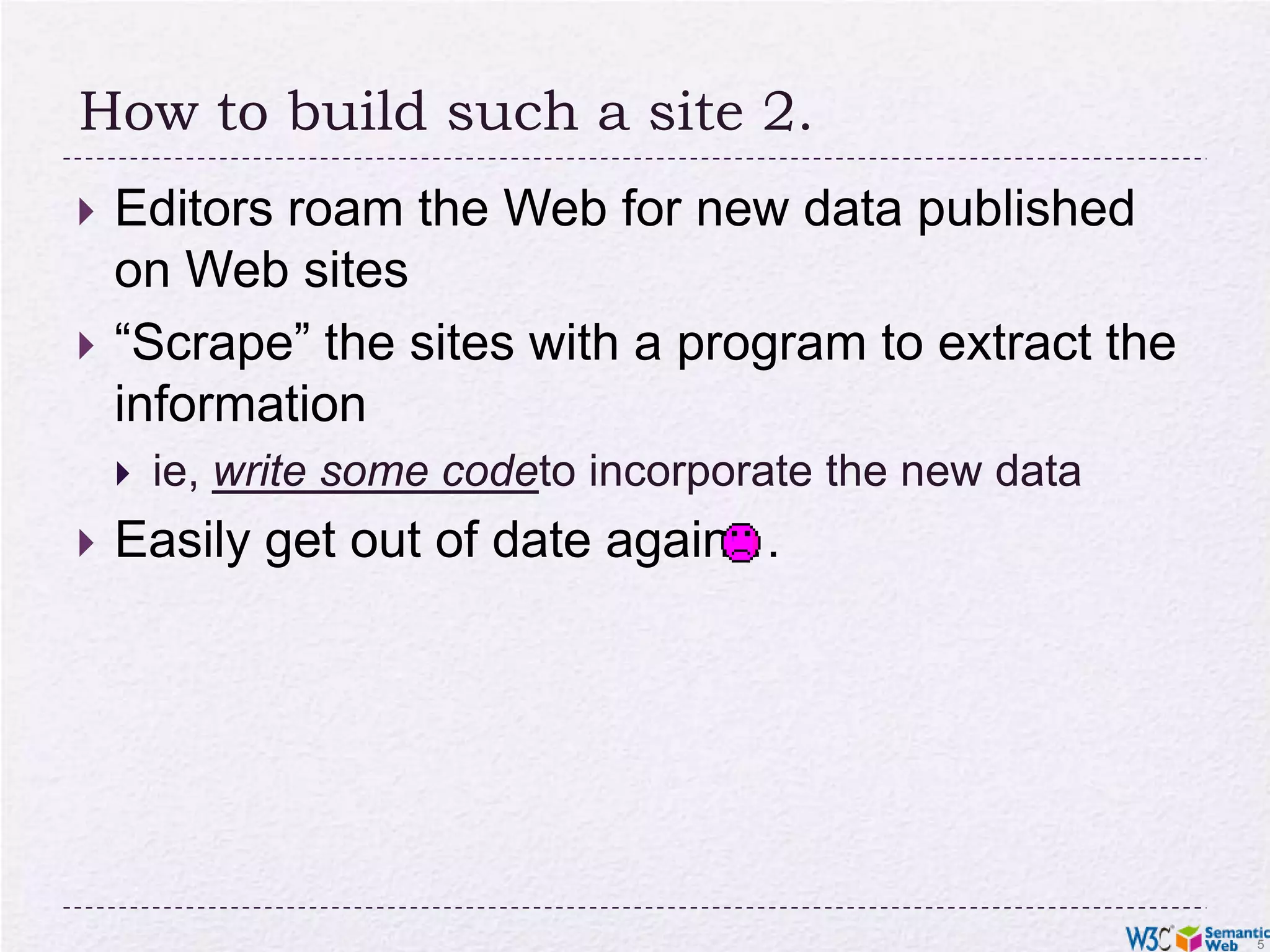 How to build such a site 2.Editors roam the Web for new data published on Web sites“Scrape” the sites with a program to extract the informationie, write some codeto incorporate the new dataEasily get out of date again…