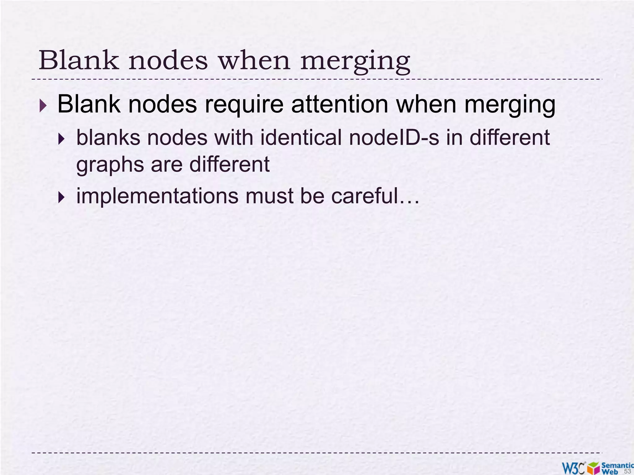 Blank nodes when mergingBlank nodes require attention when mergingblanks nodes with identical nodeID-s in different graphs are differentimplementations must be careful…