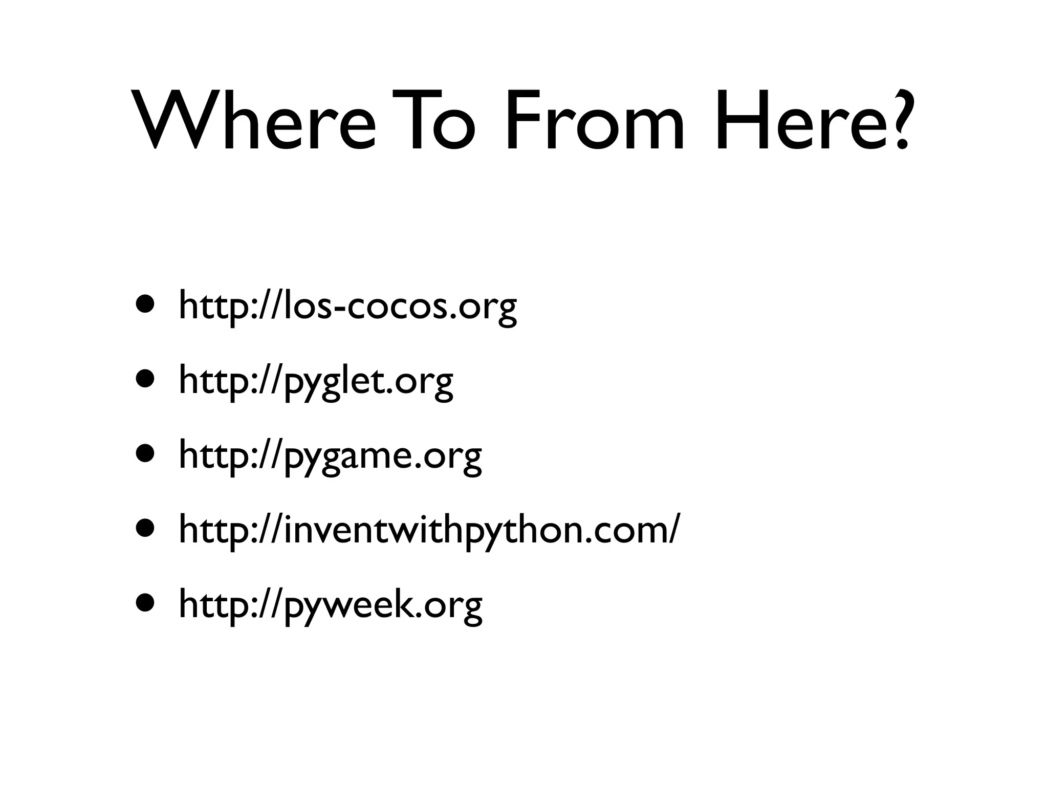 Where To From Here?

• http://los-cocos.org
• http://pyglet.org
• http://pygame.org
• http://inventwithpython.com/
• http://pyweek.org
 