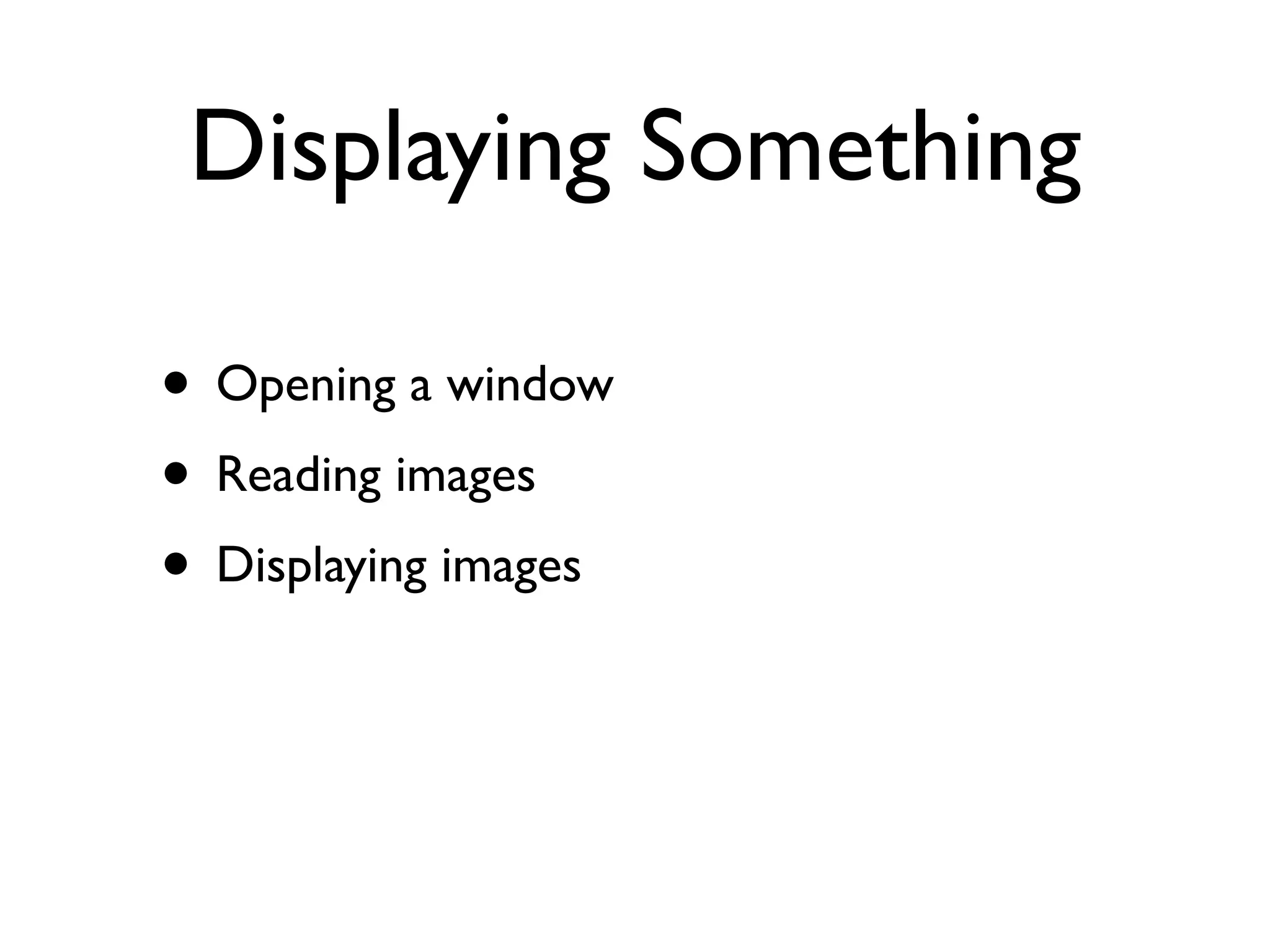 Displaying Something

• Opening a window
• Reading images
• Displaying images
 