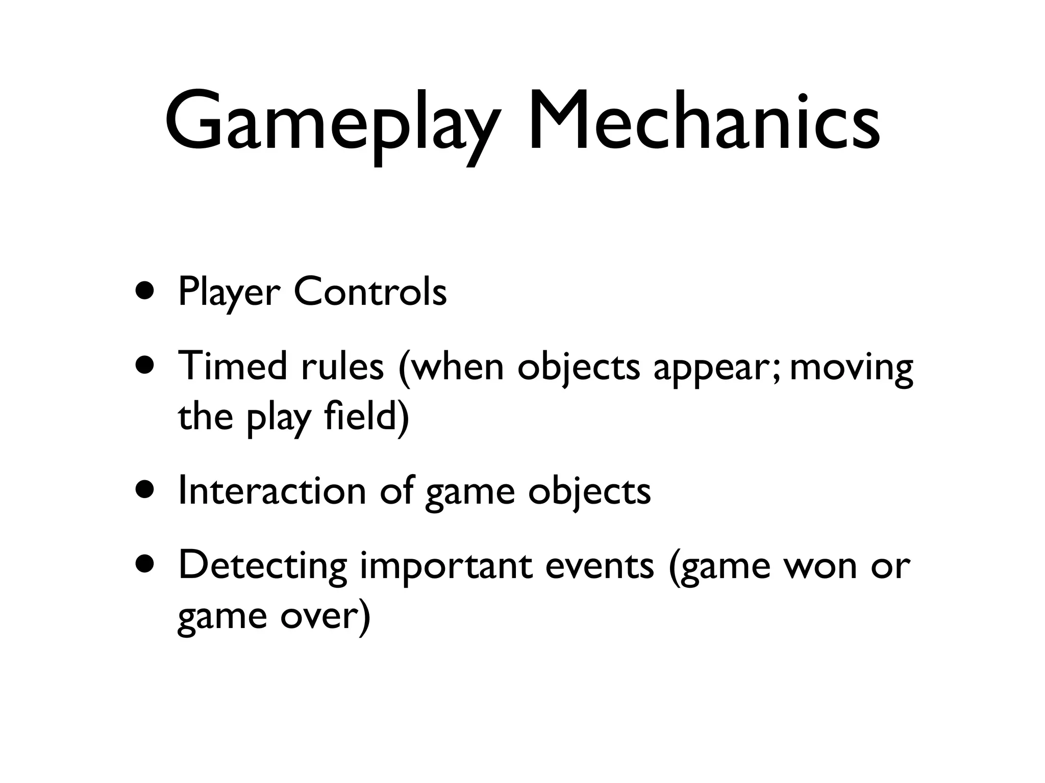 Gameplay Mechanics
• Player Controls
• Timed rules (when objects appear; moving
  the play ﬁeld)
• Interaction of game objects
• Detecting important events (game won or
  game over)
 