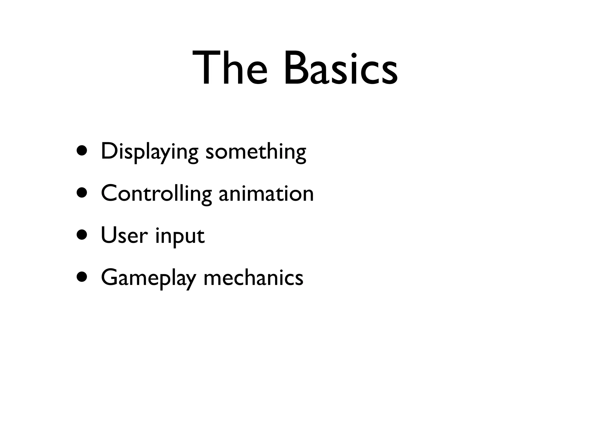 The Basics
• Displaying something
• Controlling animation
• User input
• Gameplay mechanics
 