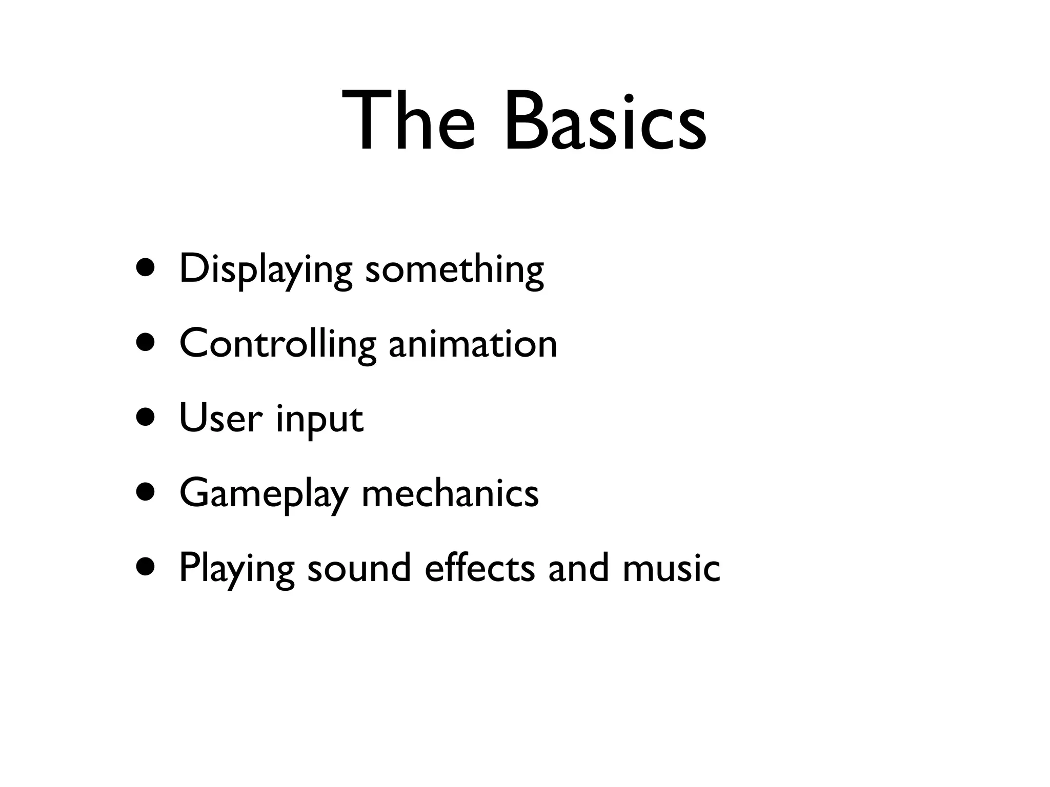 The Basics
• Displaying something
• Controlling animation
• User input
• Gameplay mechanics
• Playing sound effects and music
 