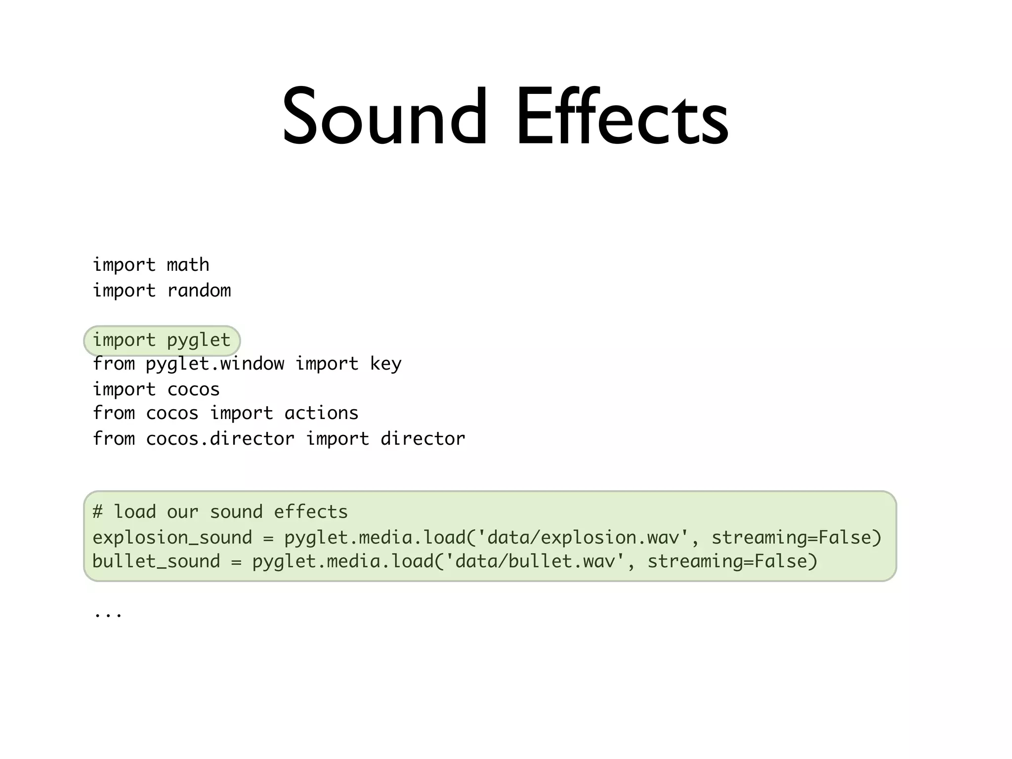 Sound Effects
import math
import random

import pyglet
from pyglet.window import key
import cocos
from cocos import actions
from cocos.director import director



# load our sound effects
explosion_sound = pyglet.media.load('data/explosion.wav', streaming=False)
bullet_sound = pyglet.media.load('data/bullet.wav', streaming=False)

...
 