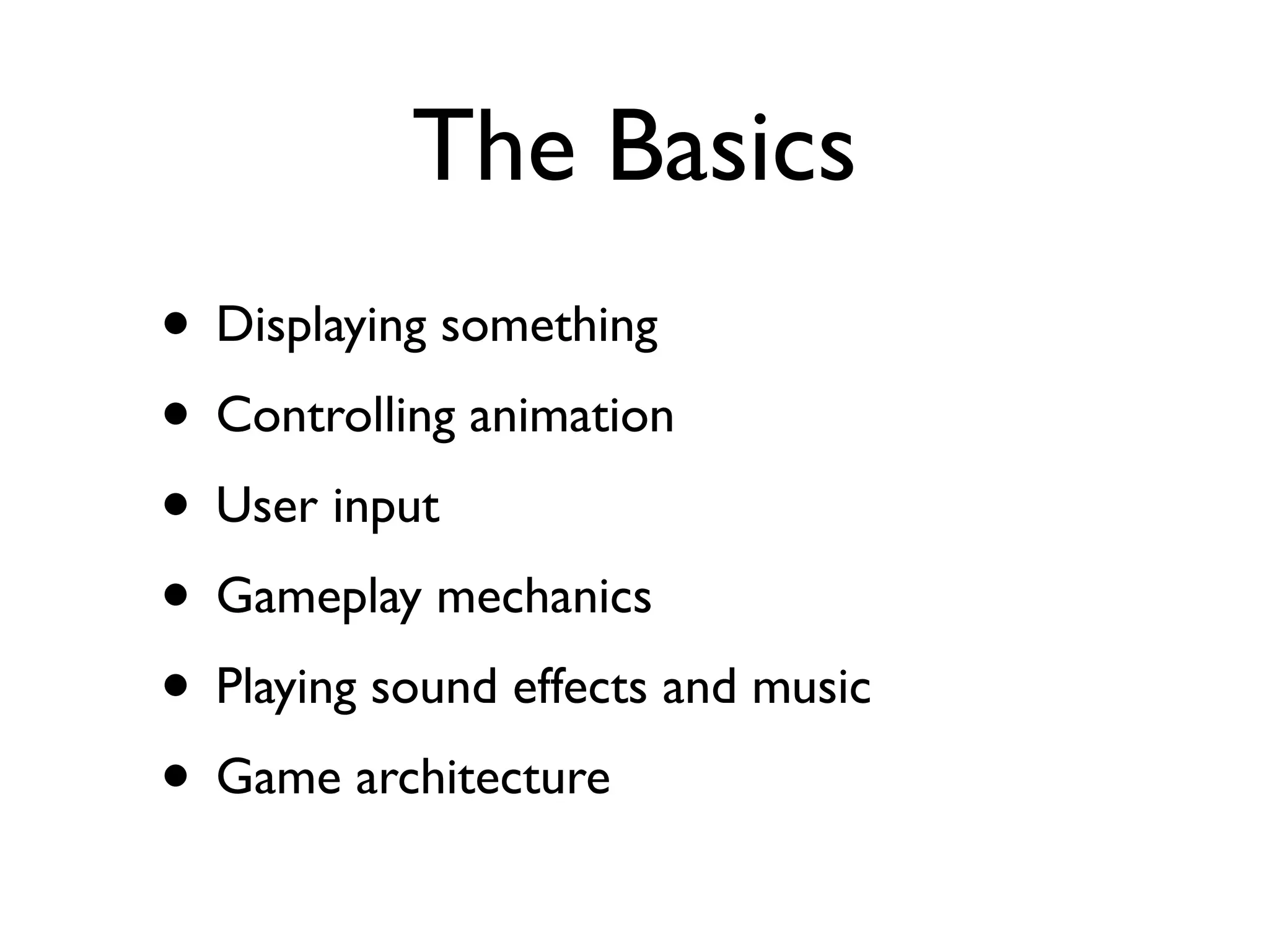 The Basics
• Displaying something
• Controlling animation
• User input
• Gameplay mechanics
• Playing sound effects and music
• Game architecture
 