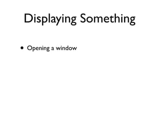 Displaying Something

• Opening a window
 