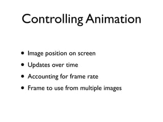 Controlling Animation

• Image position on screen
• Updates over time
• Accounting for frame rate
• Frame to use from multiple images
 