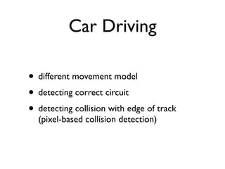 Car Driving

• different movement model
• detecting correct circuit
• detecting collision with edge of track
  (pixel-based collision detection)
 