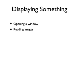 Displaying Something

• Opening a window
• Reading images
 