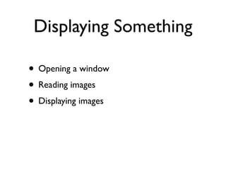 Displaying Something

• Opening a window
• Reading images
• Displaying images
 