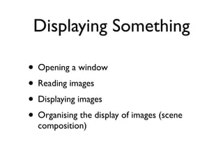 Displaying Something

• Opening a window
• Reading images
• Displaying images
• Organising the display of images (scene
  composition)
 