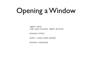 Opening a Window
   import cocos
   from cocos.director import director

   director.init()

   scene = cocos.scene.Scene()

   director.run(scene)
 
