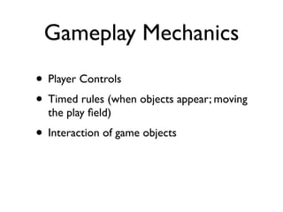 Gameplay Mechanics
• Player Controls
• Timed rules (when objects appear; moving
  the play ﬁeld)
• Interaction of game objects
 