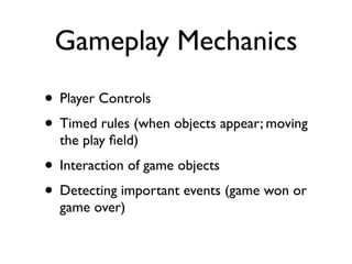 Gameplay Mechanics
• Player Controls
• Timed rules (when objects appear; moving
  the play ﬁeld)
• Interaction of game objects
• Detecting important events (game won or
  game over)
 