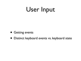 User Input


• Getting events
• Distinct keyboard events vs. keyboard state
 