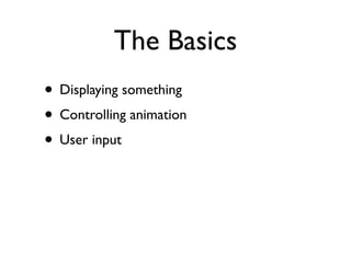The Basics
• Displaying something
• Controlling animation
• User input
 