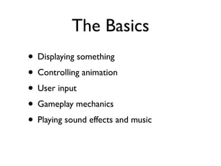 The Basics
• Displaying something
• Controlling animation
• User input
• Gameplay mechanics
• Playing sound effects and music
 