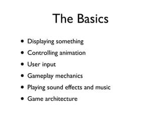 The Basics
• Displaying something
• Controlling animation
• User input
• Gameplay mechanics
• Playing sound effects and music
• Game architecture
 