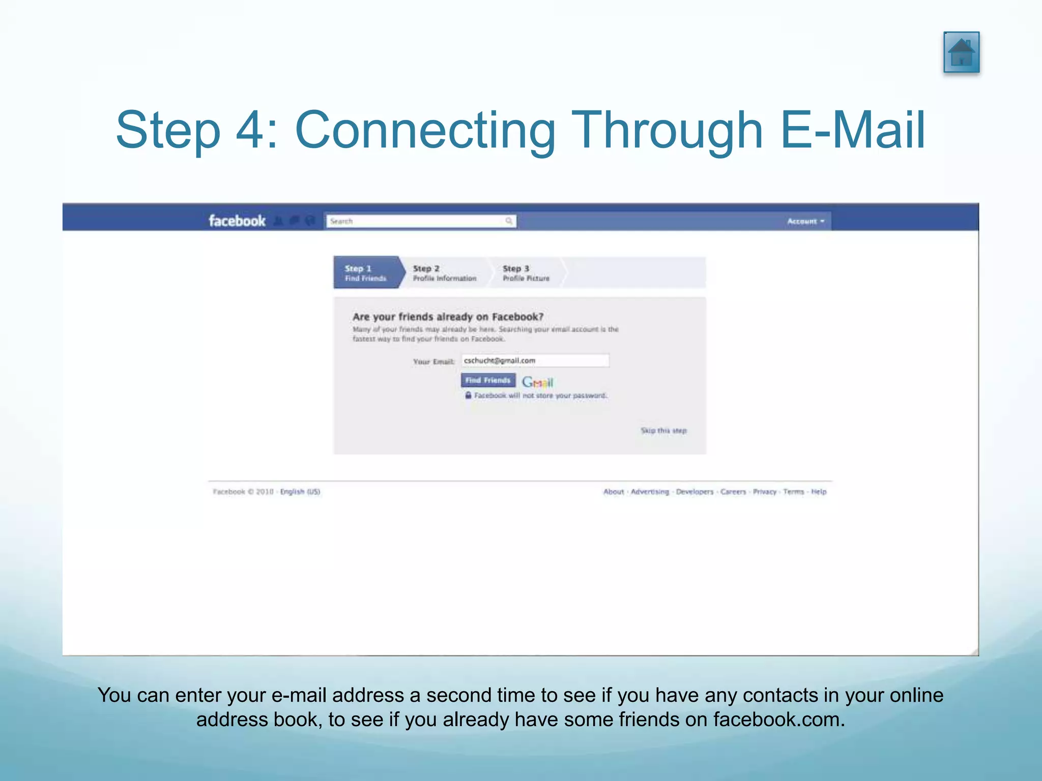 Step 4: Connecting Through E-Mail




You can enter your e-mail address a second time to see if you have any contacts in your online
          address book, to see if you already have some friends on facebook.com.
 