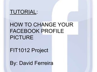 TUTORIAL:
HOW TO CHANGE YOUR
FACEBOOK PROFILE
PICTURE
FIT1012 Project
By: David Ferreira
 