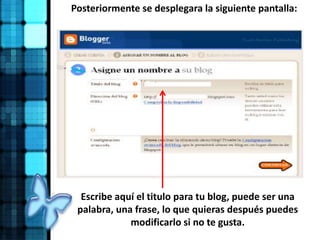 Posteriormente se desplegara la siguiente pantalla:
Escribe aquí el titulo para tu blog, puede ser una
palabra, una frase, lo que quieras después puedes
modificarlo si no te gusta.
 