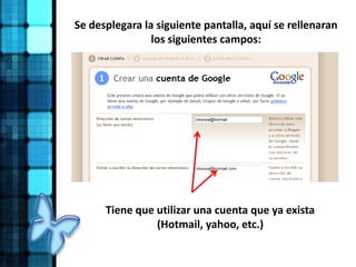Se desplegara la siguiente pantalla, aquí se rellenaran
los siguientes campos:
Tiene que utilizar una cuenta que ya exista
(Hotmail, yahoo, etc.)
 