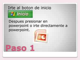 Paso 1
Irte al boton de inicio
Despues presionar en
powerpoint o irte directamente a
powerpoint.