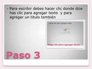 Paso 3
Para escribir debes hacer clic donde dice
has clic para agregar texto y para
agregar un titulo también