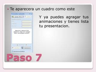 Paso 7
Te aparecera un cuadro como este
Y ya puedes agragar tus
animaciones y tienes lista
tu presentacion.