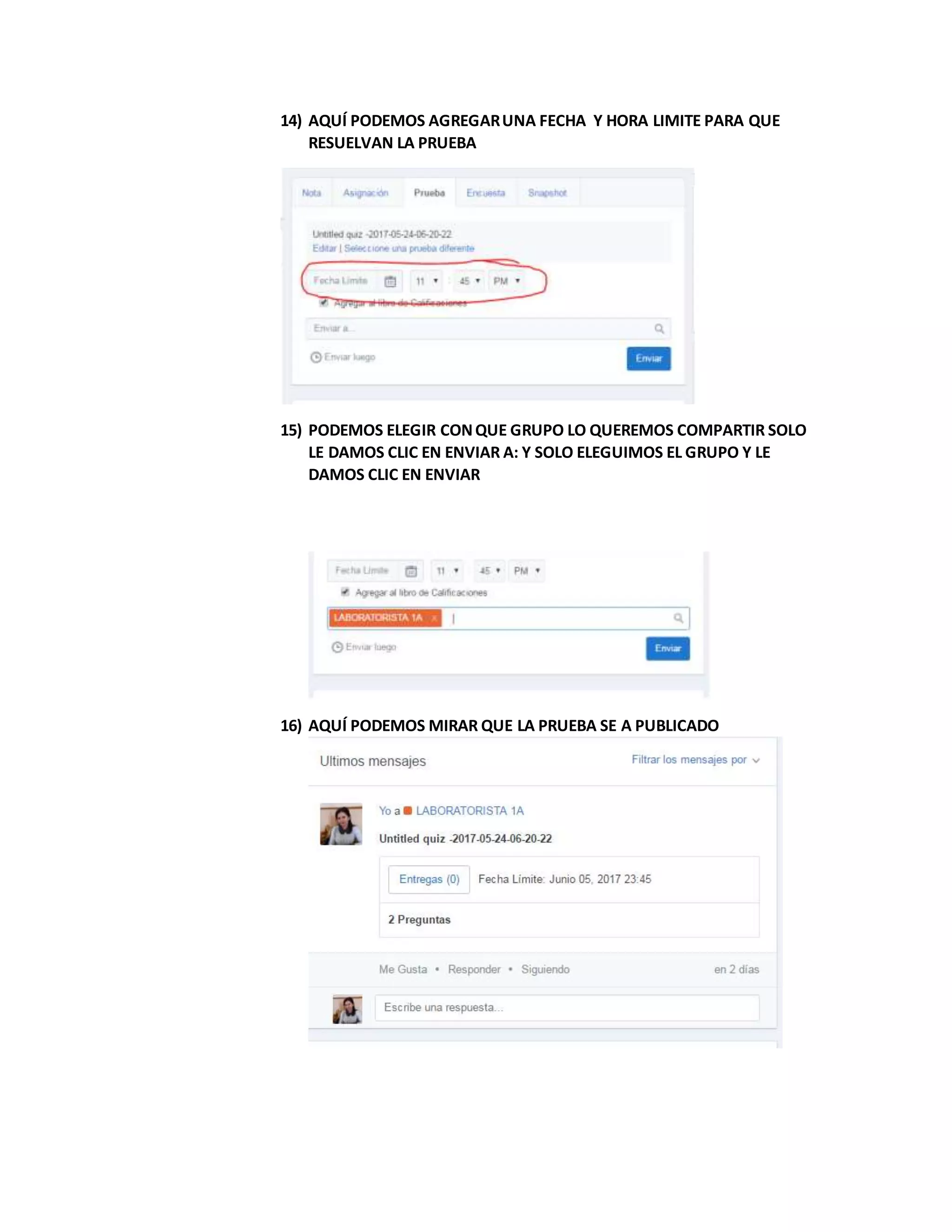 14) AQUÍ PODEMOS AGREGARUNA FECHA Y HORA LIMITE PARA QUE
RESUELVAN LA PRUEBA
15) PODEMOS ELEGIR CONQUE GRUPO LO QUEREMOS COMPARTIR SOLO
LE DAMOS CLIC EN ENVIAR A: Y SOLO ELEGUIMOS EL GRUPO Y LE
DAMOS CLIC EN ENVIAR
16) AQUÍ PODEMOS MIRAR QUE LA PRUEBA SE A PUBLICADO
 