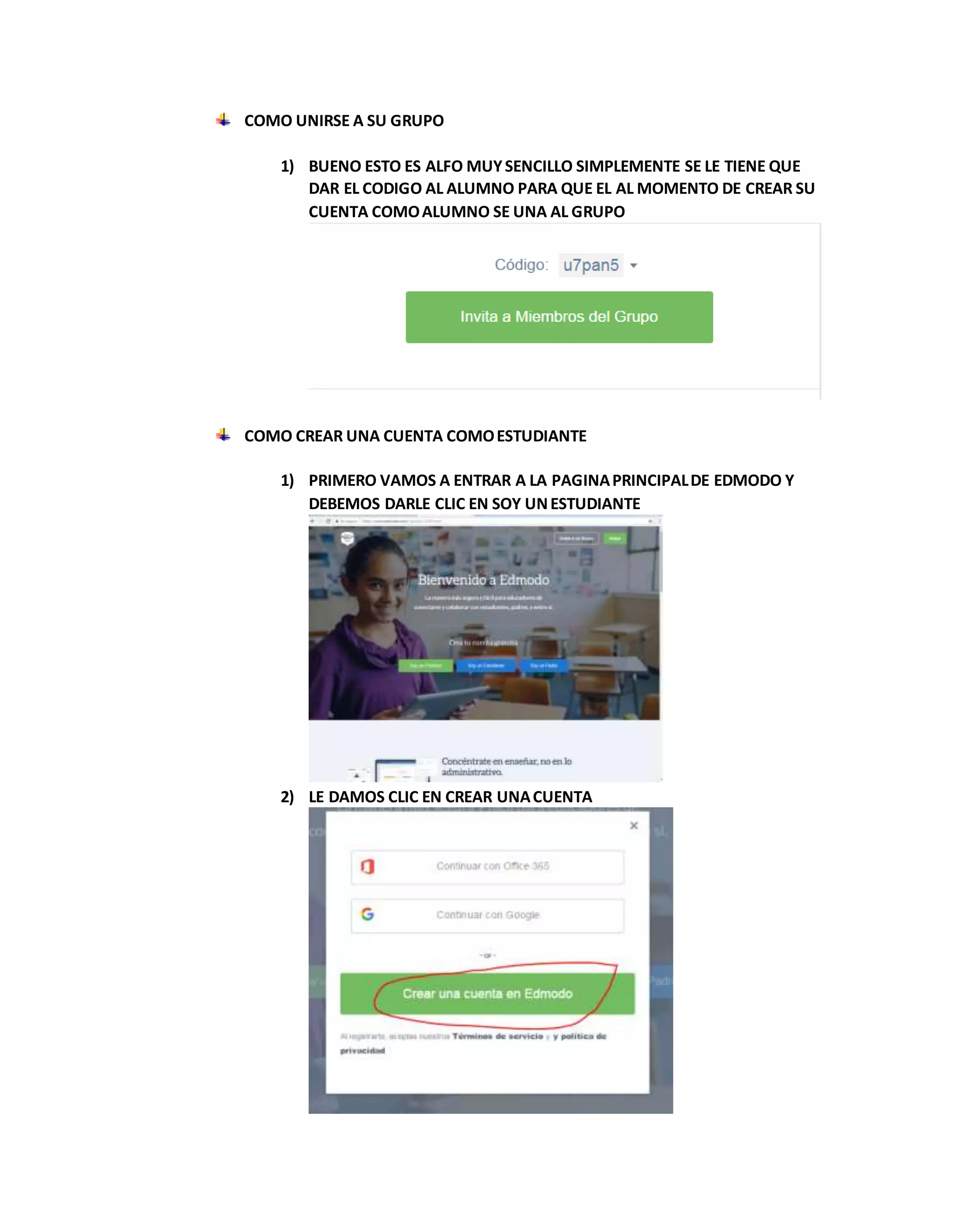 COMO UNIRSE A SU GRUPO
1) BUENO ESTO ES ALFO MUYSENCILLO SIMPLEMENTE SE LE TIENE QUE
DAR EL CODIGO AL ALUMNO PARA QUE EL AL MOMENTO DE CREAR SU
CUENTA COMOALUMNO SE UNA AL GRUPO
COMO CREAR UNA CUENTA COMOESTUDIANTE
1) PRIMERO VAMOS A ENTRAR A LA PAGINAPRINCIPALDE EDMODO Y
DEBEMOS DARLE CLIC EN SOY UNESTUDIANTE
2) LE DAMOS CLIC EN CREAR UNACUENTA
 