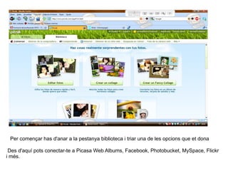 Per començar has d'anar a la pestanya biblioteca i triar una de les opcions que et dona Des d'aquí pots conectar-te a Picasa Web Albums, Facebook, Photobucket, MySpace, Flickr i més. 